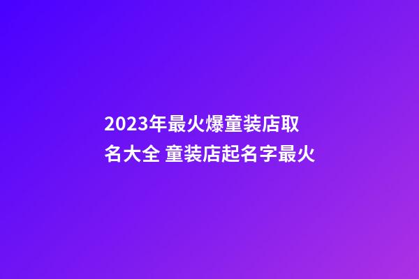 2023年最火爆童装店取名大全 童装店起名字最火